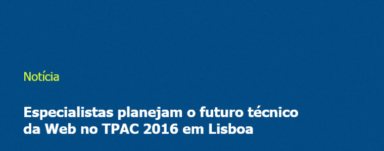 Especialistas planejam o futuro técnico da Web no TPAC 2016 em Lisboa